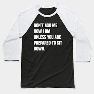 Don’t ask me how I am unless you are prepared to sit down Baseball T-Shirt